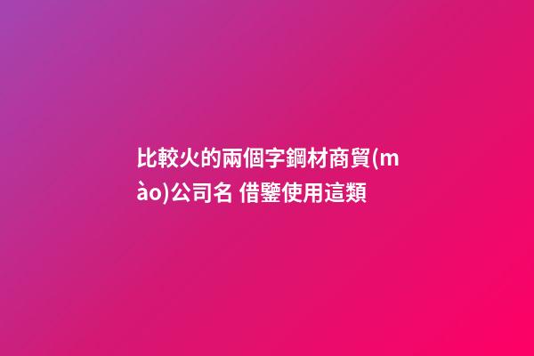 比較火的兩個字鋼材商貿(mào)公司名 借鑒使用這類-第1張-公司起名-玄機(jī)派